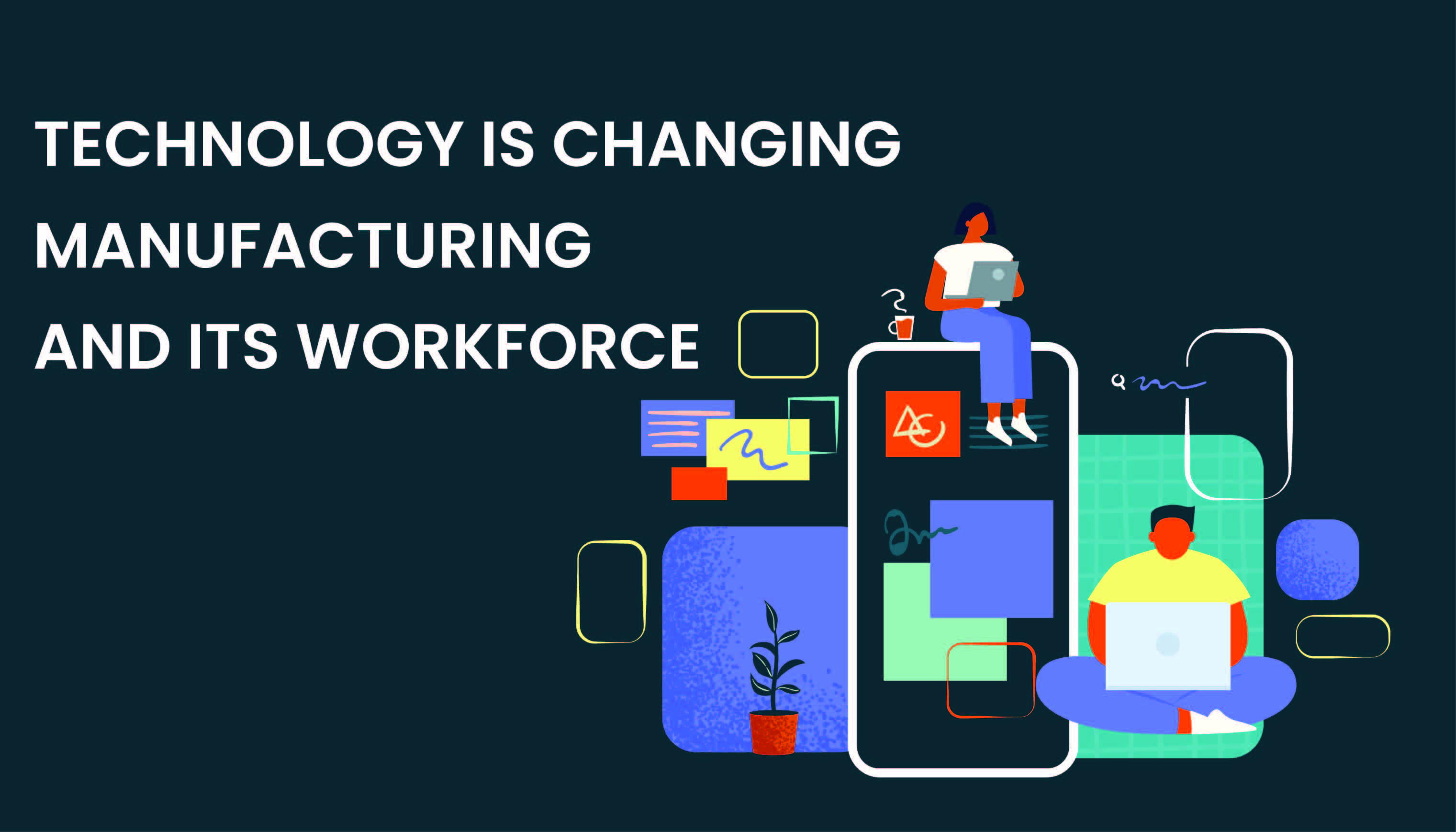 How Technology Is Changing Manufacturing And Its Workforce