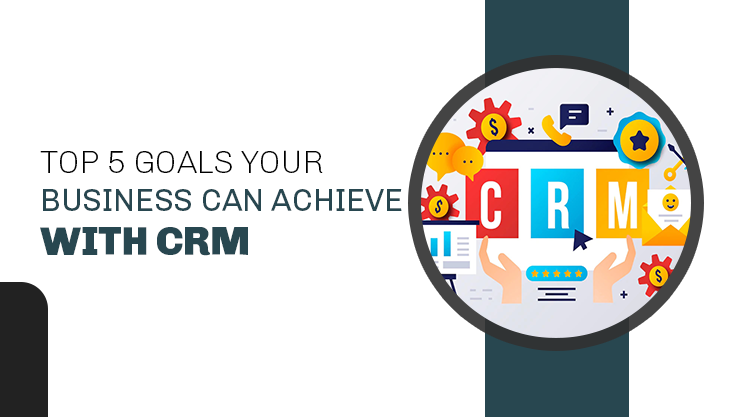Top 5 Goals Your Business Can Achieve With CRM
