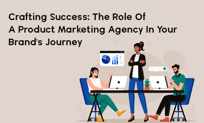 Crafting Success: The Role Of A Product Marketing Agency In Your Brand's Journey