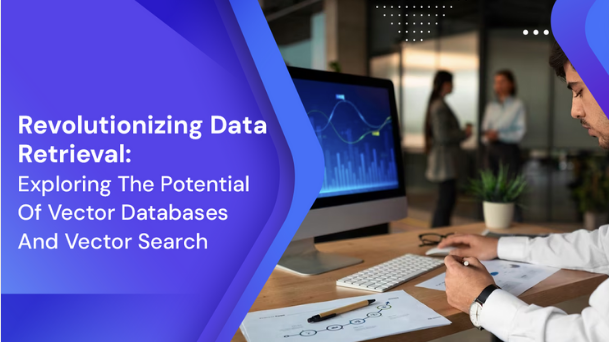 Revolutionizing Data Retrieval: Exploring The Potential Of Vector Databases And Vector Search