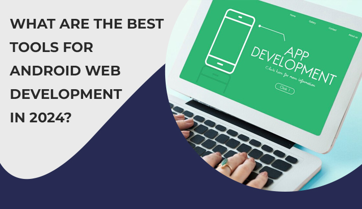 What Are The Best Tools For Android Web Development In 2024?