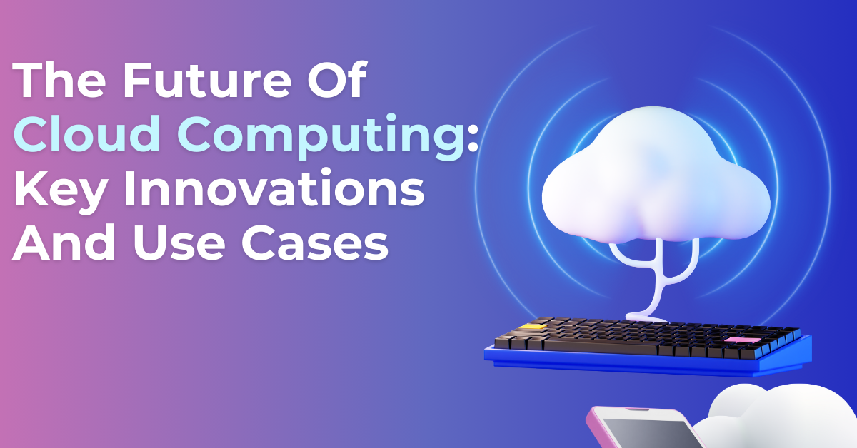 The Future Of Cloud Computing: Key Innovations And Use Cases